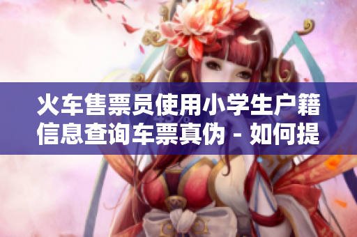 火車售票員使用小學(xué)生戶籍信息查詢車票真?zhèn)?- 如何提高驗證的準確性？