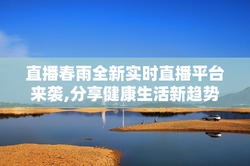 直播春雨全新實(shí)時(shí)直播平臺(tái)來襲,分享健康生活新趨勢(shì)!