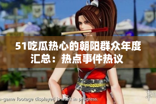 51吃瓜熱心的朝陽(yáng)群眾年度匯總：熱點(diǎn)事件熱議 