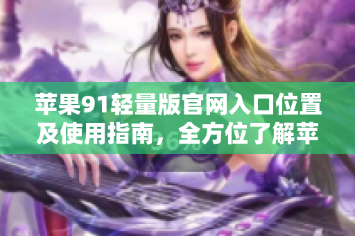 蘋果91輕量版官網(wǎng)入口位置及使用指南，全方位了解蘋果91輕量版官網(wǎng)入口