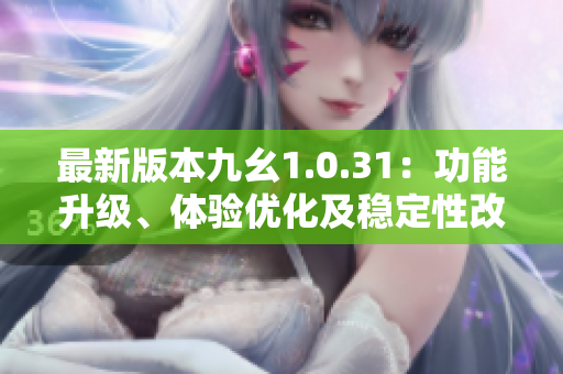 最新版本九幺1.0.31：功能升級(jí)、體驗(yàn)優(yōu)化及穩(wěn)定性改進(jìn)