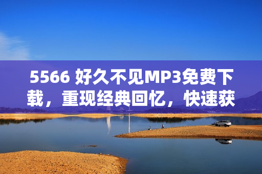 5566 好久不見MP3免費下載，重現(xiàn)經(jīng)典回憶，快速獲取最新歌曲資源