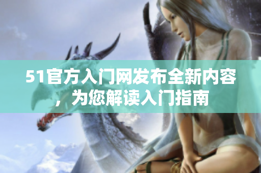 51官方入門網(wǎng)發(fā)布全新內(nèi)容，為您解讀入門指南