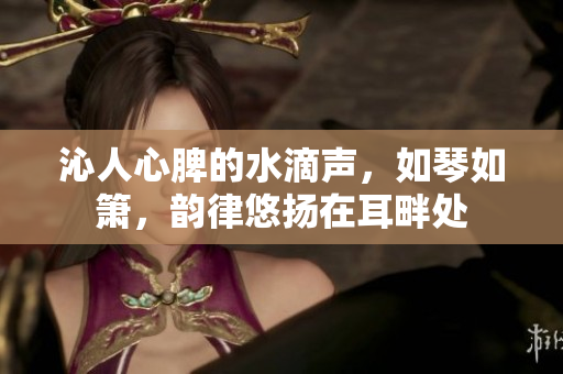 沁人心脾的水滴聲，如琴如簫，韻律悠揚在耳畔處