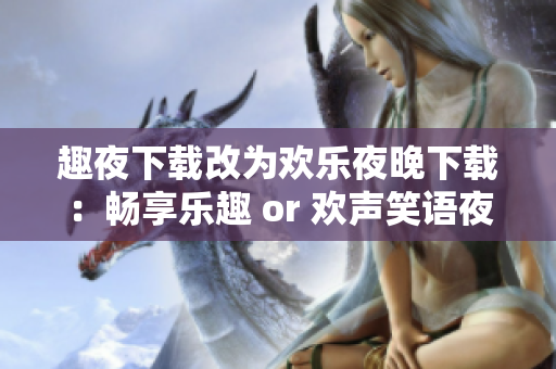 趣夜下載改為歡樂(lè)夜晚下載：暢享樂(lè)趣 or 歡聲笑語(yǔ)夜間下載：盡情暢玩