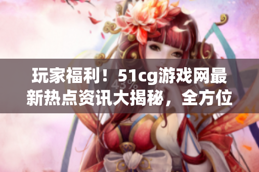 玩家福利！51cg游戲網(wǎng)最新熱點(diǎn)資訊大揭秘，全方位了解游戲世界