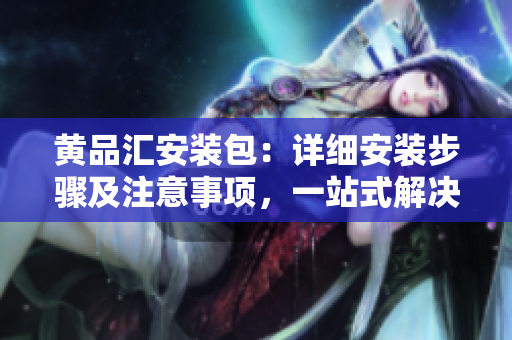 黃品匯安裝包：詳細安裝步驟及注意事項，一站式解決方案