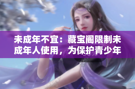 未成年不宜：藏寶閣限制未成年人使用，為保護(hù)青少年健康成長(zhǎng)。