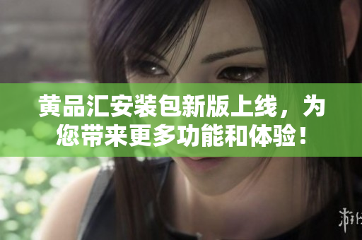 黃品匯安裝包新版上線，為您帶來(lái)更多功能和體驗(yàn)！