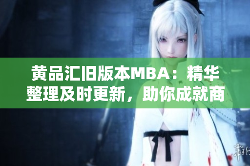 黃品匯舊版本MBA：精華整理及時(shí)更新，助你成就商業(yè)夢(mèng)想