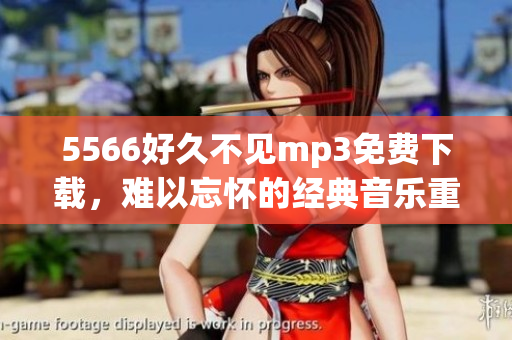 5566好久不見mp3免費(fèi)下載，難以忘懷的經(jīng)典音樂重現(xiàn)-歌曲免費(fèi)收聽及下載