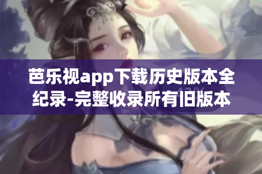 芭樂視app下載歷史版本全紀錄-完整收錄所有舊版本安裝包