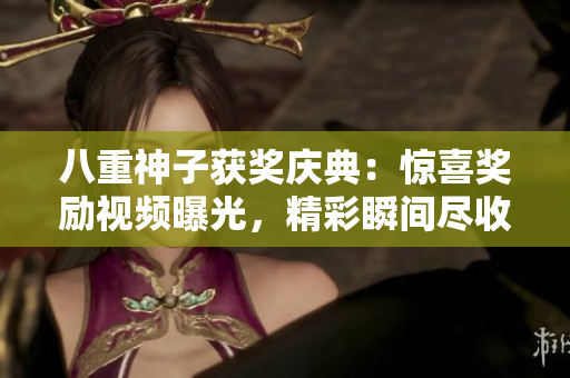 八重神子獲獎(jiǎng)慶典：驚喜獎(jiǎng)勵(lì)視頻曝光，精彩瞬間盡收眼底