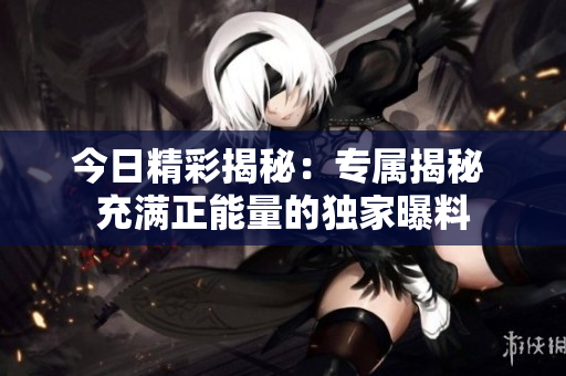 今日精彩揭秘：專屬揭秘 充滿正能量的獨(dú)家曝料