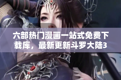 六部熱門漫畫一站式免費下載庫，最新更新斗羅大陸3！