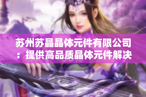 蘇州蘇晶晶體元件有限公司：提供高品質晶體元件解決方案的專業(yè)制造商
