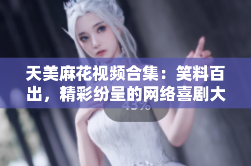 天美麻花視頻合集：笑料百出，精彩紛呈的網(wǎng)絡(luò)喜劇大片盤點(diǎn)