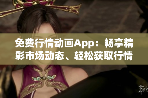免費(fèi)行情動畫App：暢享精彩市場動態(tài)、輕松獲取行情信息