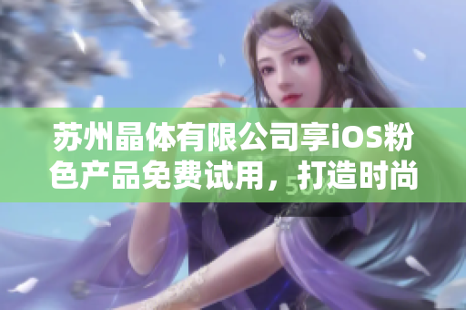 蘇州晶體有限公司享iOS粉色產(chǎn)品免費(fèi)試用，打造時(shí)尚生活新體驗(yàn)
