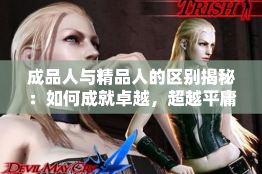 成品人與精品人的區(qū)別揭秘：如何成就卓越，超越平庸