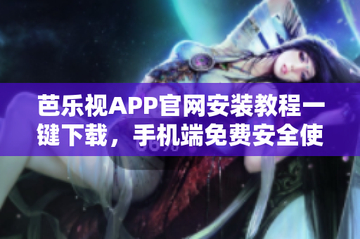 芭樂視APP官網(wǎng)安裝教程一鍵下載，手機(jī)端免費(fèi)安全使用指南