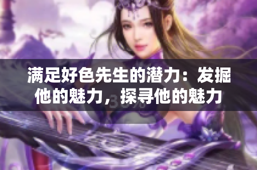 滿足好色先生的潛力：發(fā)掘他的魅力，探尋他的魅力