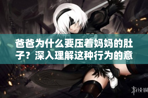 爸爸為什么要壓著媽媽的肚子？深入理解這種行為的意義