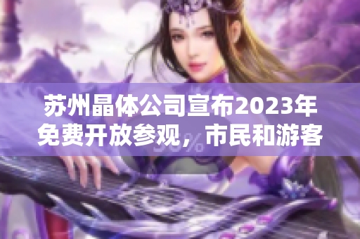 蘇州晶體公司宣布2023年免費開放參觀，市民和游客歡迎踏入科技創(chuàng)新世界