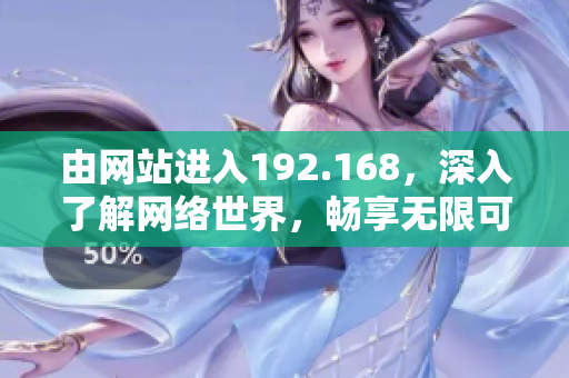 由網(wǎng)站進(jìn)入192.168，深入了解網(wǎng)絡(luò)世界，暢享無限可能