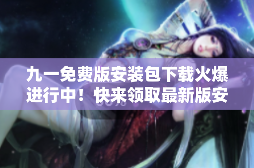 九一免費版安裝包下載火爆進行中！快來領(lǐng)取最新版安裝包，暢享免費編輯體驗！