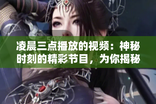 凌晨三點(diǎn)播放的視頻：神秘時(shí)刻的精彩節(jié)目，為你揭秘夜幕之下的精彩世界