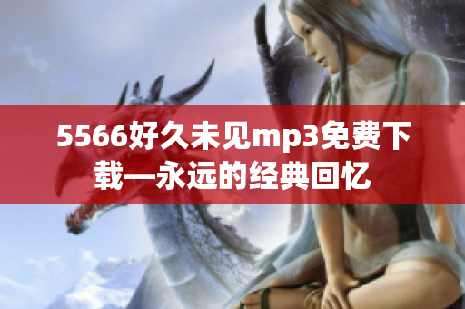 5566好久未見mp3免費(fèi)下載—永遠(yuǎn)的經(jīng)典回憶
