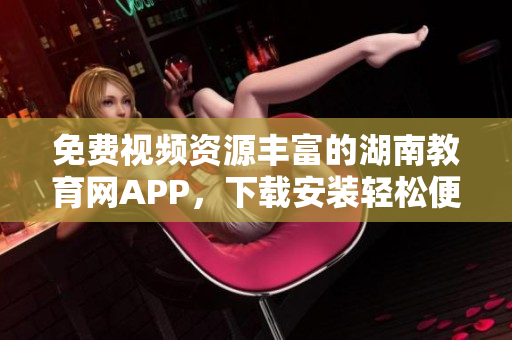 免費(fèi)視頻資源豐富的湖南教育網(wǎng)APP，下載安裝輕松便捷