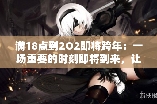 滿18點到2O2即將跨年：一場重要的時刻即將到來，讓我們準備好迎接新的一年