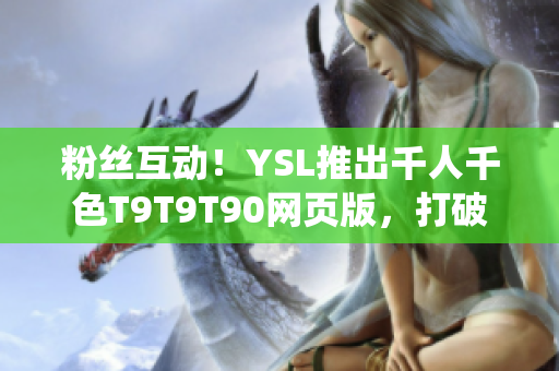 粉絲互動(dòng)！YSL推出千人千色T9T9T90網(wǎng)頁(yè)版，打破傳統(tǒng)體驗(yàn)！