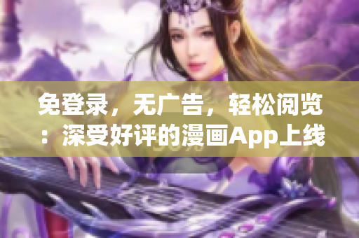 免登錄，無(wú)廣告，輕松閱覽：深受好評(píng)的漫畫App上線了 