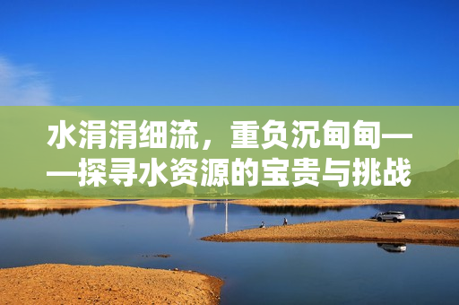 水涓涓細(xì)流，重負(fù)沉甸甸——探尋水資源的寶貴與挑戰(zhàn)