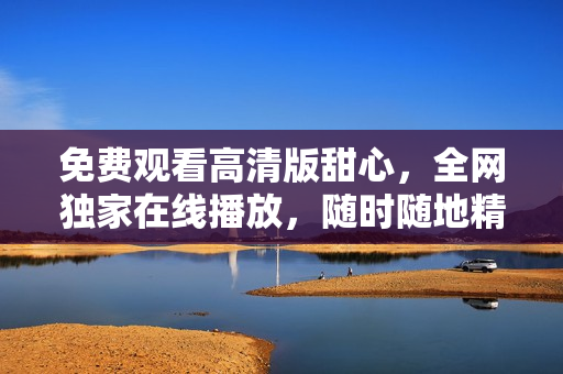 免費(fèi)觀看高清版甜心，全網(wǎng)獨(dú)家在線播放，隨時(shí)隨地精彩體驗(yàn)