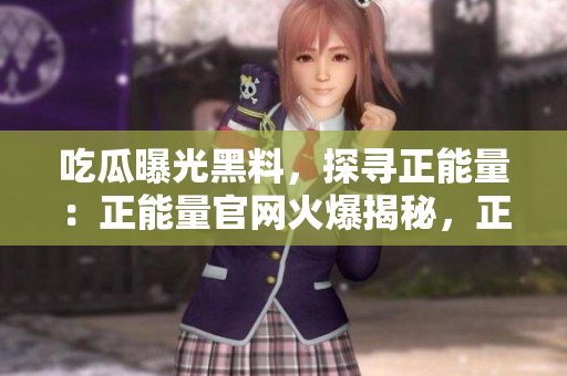 吃瓜曝光黑料，探尋正能量：正能量官網火爆揭秘，正面聲音傳達正 能量