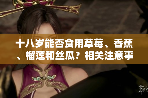 十八歲能否食用草莓、香蕉、榴蓮和絲瓜？相關(guān)注意事項和建議