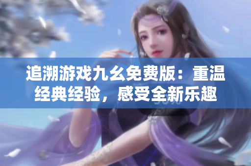 追溯游戲九幺免費(fèi)版：重溫經(jīng)典經(jīng)驗(yàn)，感受全新樂(lè)趣