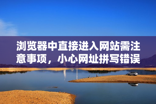 瀏覽器中直接進(jìn)入網(wǎng)站需注意事項(xiàng)，小心網(wǎng)址拼寫(xiě)錯(cuò)誤及網(wǎng)絡(luò)安全問(wèn)題