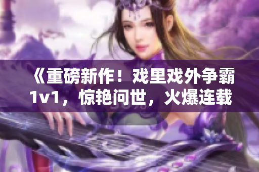 《重磅新作！戲里戲外爭(zhēng)霸1v1，驚艷問(wèn)世，火爆連載中》