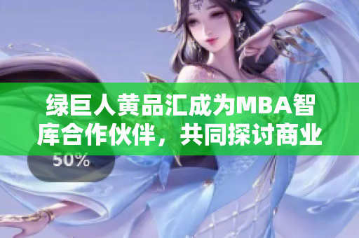 綠巨人黃品匯成為MBA智庫合作伙伴，共同探討商業(yè)創(chuàng)新模式