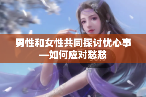 男性和女性共同探討憂心事—如何應(yīng)對(duì)愁愁