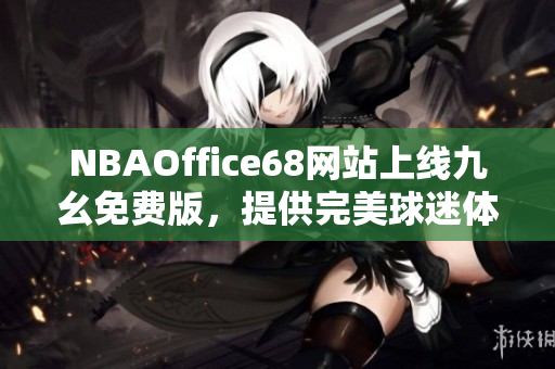 NBAOffice68網(wǎng)站上線九幺免費(fèi)版，提供完美球迷體驗(yàn)