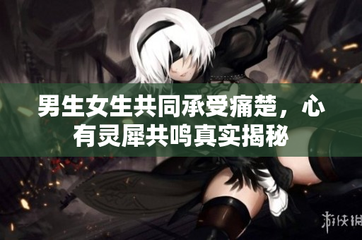 男生女生共同承受痛楚，心有靈犀共鳴真實揭秘