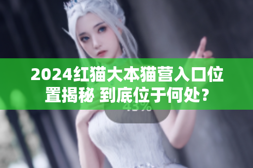2024紅貓大本貓營(yíng)入口位置揭秘 到底位于何處？