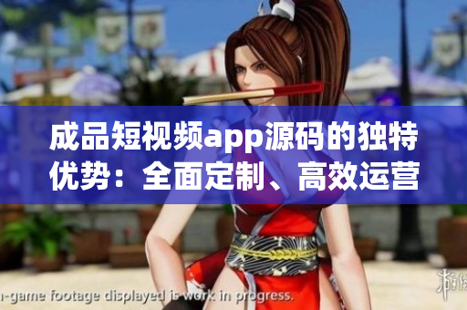 成品短視頻app源碼的獨特優(yōu)勢：全面定制、高效運營、創(chuàng)意挖掘