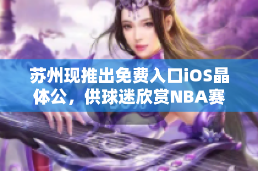 蘇州現(xiàn)推出免費入口iOS晶體公，供球迷欣賞NBA賽事